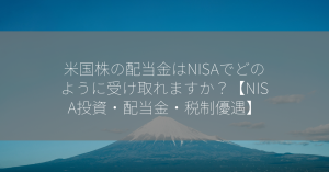 米国株の配当金はNISAでどのように受け取れますか？【NISA投資・配当金・税制優遇】